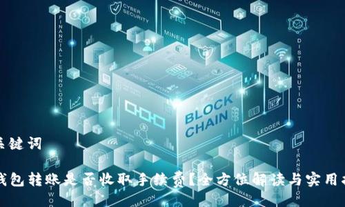 与关键词

TP钱包转账是否收取手续费？全方位解读与实用指南