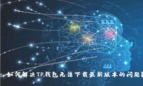 : 如何解决TP钱包无法下载最新版本的问题？